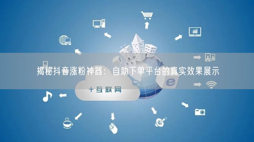 揭秘抖音涨粉神器：自助下单平台的真实效果展示