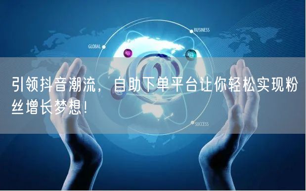 引领抖音潮流，自助下单平台让你轻松实现粉丝增长梦想！