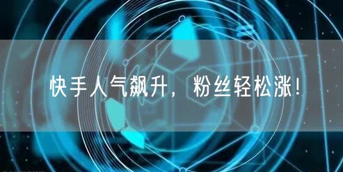 快手人气飙升，粉丝轻松涨！
