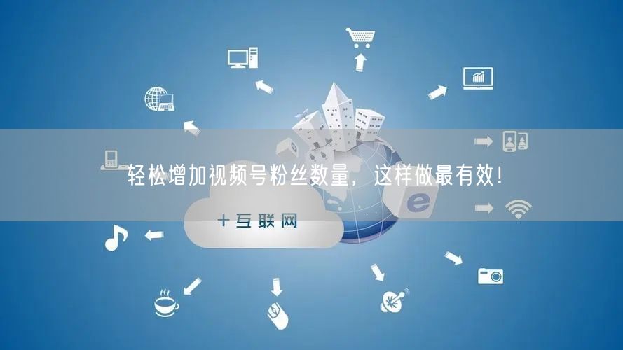 轻松增加视频号粉丝数量，这样做最有效！