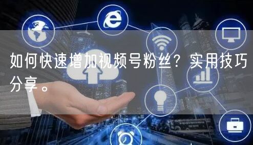 如何快速增加视频号粉丝？实用技巧分享。