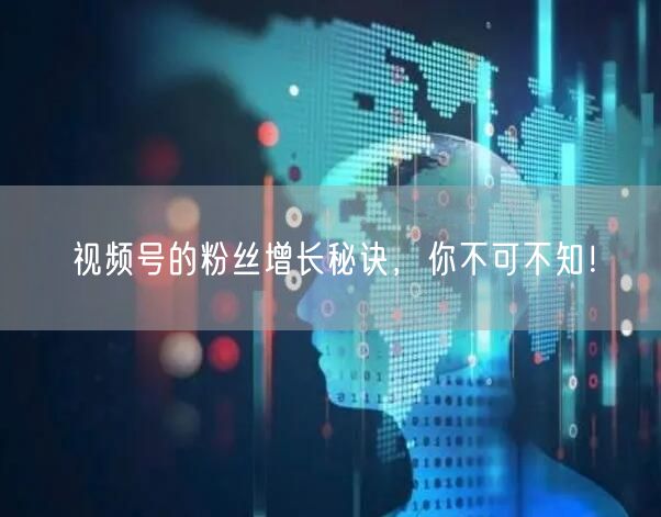 视频号的粉丝增长秘诀，你不可不知！