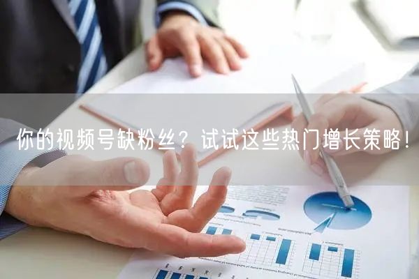 你的视频号缺粉丝？试试这些热门增长策略！