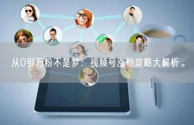 从0到万粉不是梦：视频号涨粉攻略大解析。